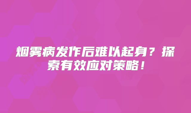 烟雾病发作后难以起身？探索有效应对策略！