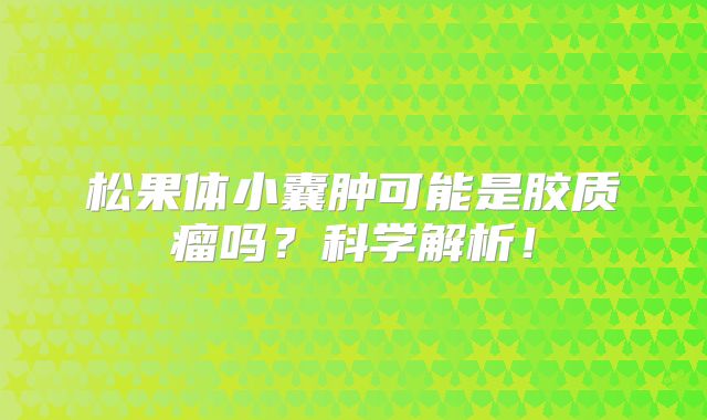松果体小囊肿可能是胶质瘤吗？科学解析！