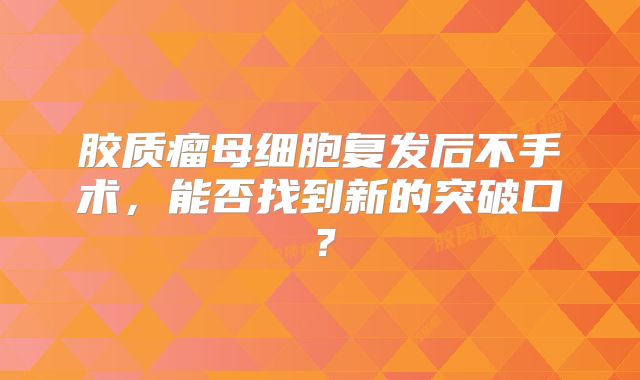 胶质瘤母细胞复发后不手术，能否找到新的突破口？