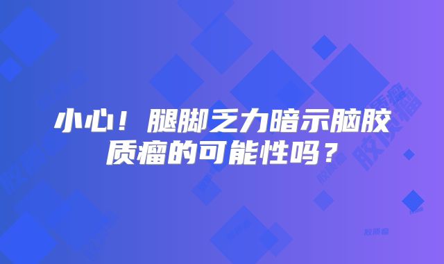 小心！腿脚乏力暗示脑胶质瘤的可能性吗？