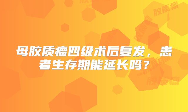 母胶质瘤四级术后复发，患者生存期能延长吗？