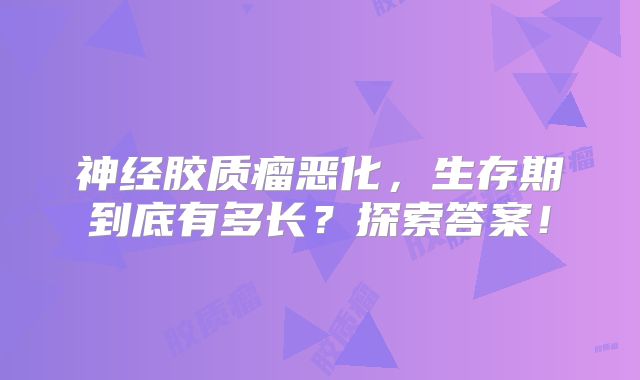 神经胶质瘤恶化，生存期到底有多长？探索答案！