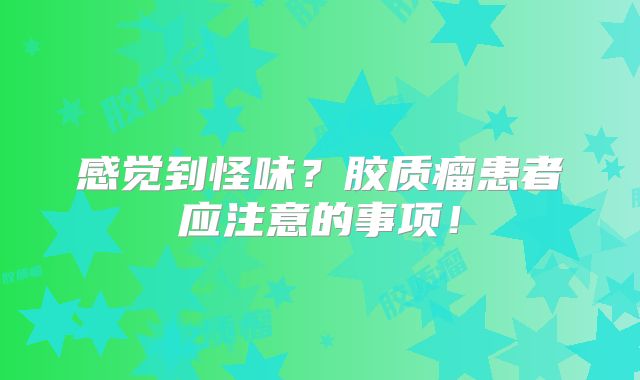感觉到怪味？胶质瘤患者应注意的事项！