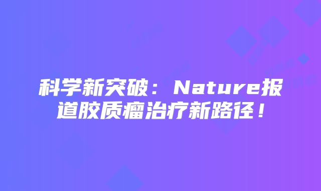 科学新突破：Nature报道胶质瘤治疗新路径！