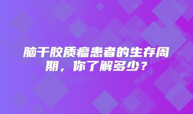 脑干胶质瘤患者的生存周期，你了解多少？