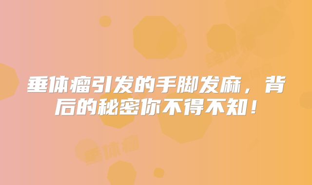 垂体瘤引发的手脚发麻，背后的秘密你不得不知！