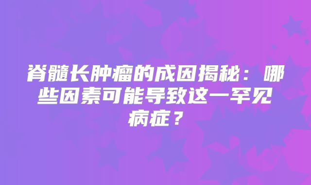 脊髓长肿瘤的成因揭秘：哪些因素可能导致这一罕见病症？