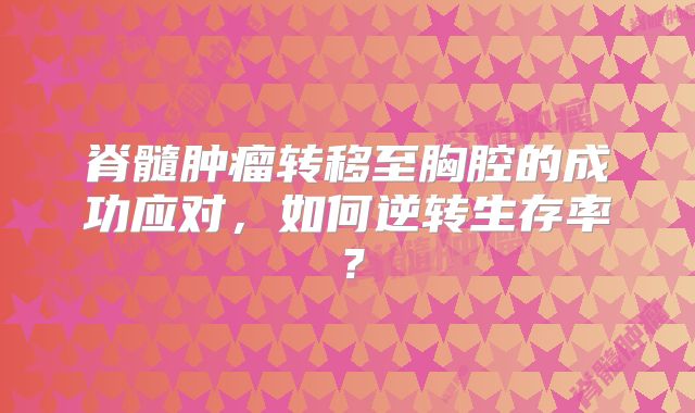 脊髓肿瘤转移至胸腔的成功应对，如何逆转生存率？