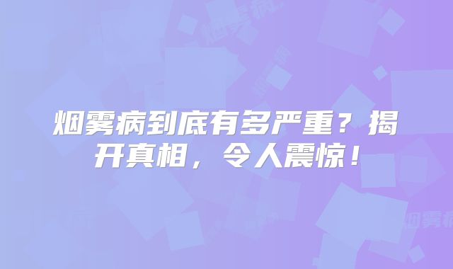 烟雾病到底有多严重？揭开真相，令人震惊！