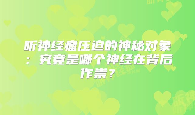 听神经瘤压迫的神秘对象：究竟是哪个神经在背后作祟？