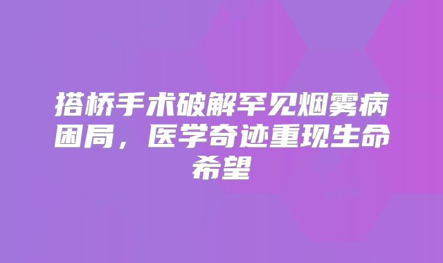 搭桥手术破解罕见烟雾病困局，医学奇迹重现生命希望