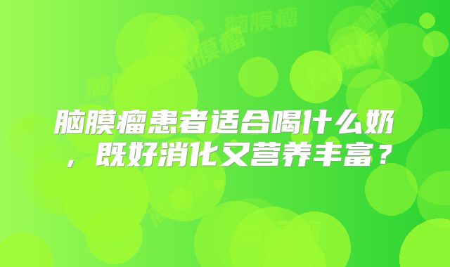 脑膜瘤患者适合喝什么奶，既好消化又营养丰富？