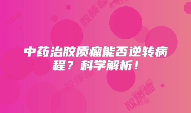 中药治胶质瘤能否逆转病程？科学解析！