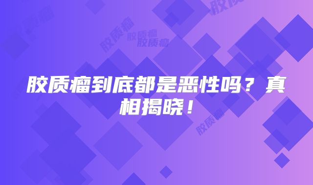 胶质瘤到底都是恶性吗？真相揭晓！