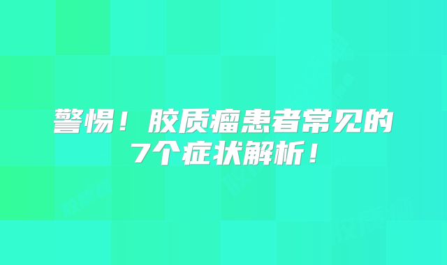 警惕！胶质瘤患者常见的7个症状解析！