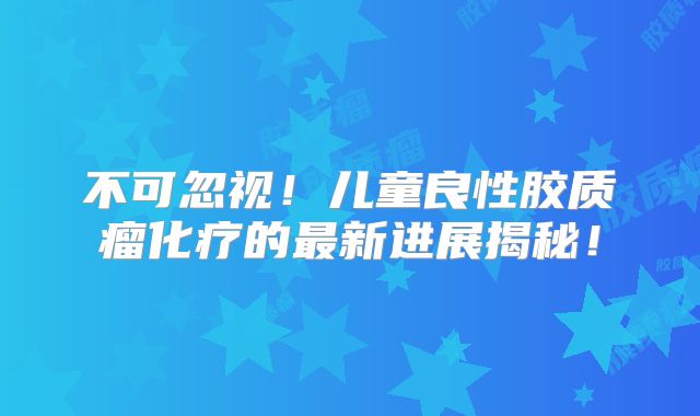 不可忽视！儿童良性胶质瘤化疗的最新进展揭秘！