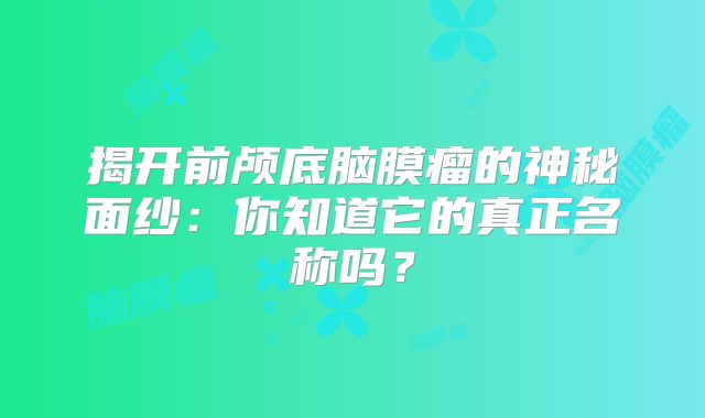 揭开前颅底脑膜瘤的神秘面纱：你知道它的真正名称吗？