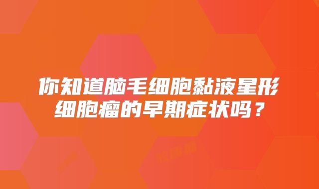 你知道脑毛细胞黏液星形细胞瘤的早期症状吗？