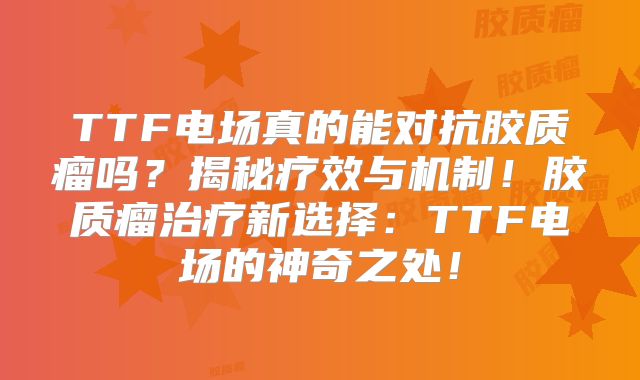 TTF电场真的能对抗胶质瘤吗？揭秘疗效与机制！胶质瘤治疗新选择：TTF电场的神奇之处！