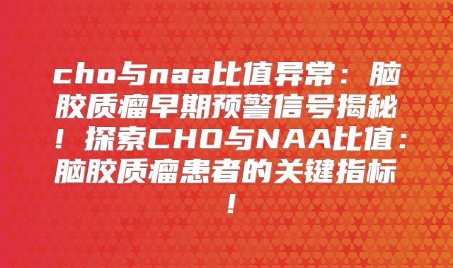 cho与naa比值异常：脑胶质瘤早期预警信号揭秘！探索CHO与NAA比值：脑胶质瘤患者的关键指标！