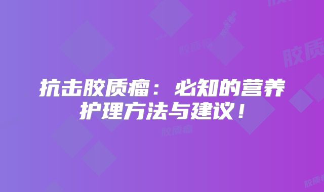 抗击胶质瘤：必知的营养护理方法与建议！