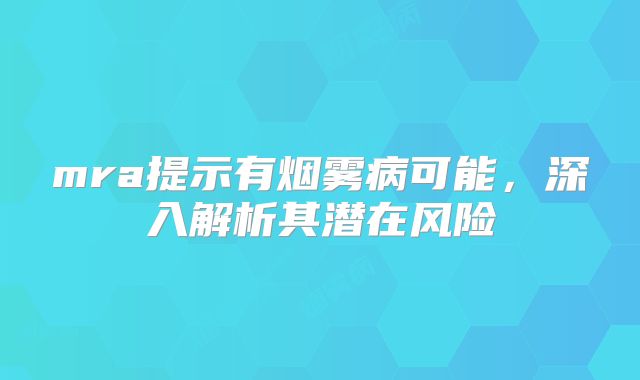mra提示有烟雾病可能，深入解析其潜在风险