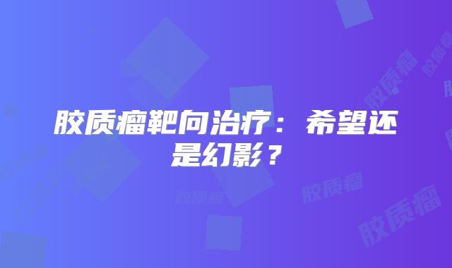 胶质瘤靶向治疗：希望还是幻影？