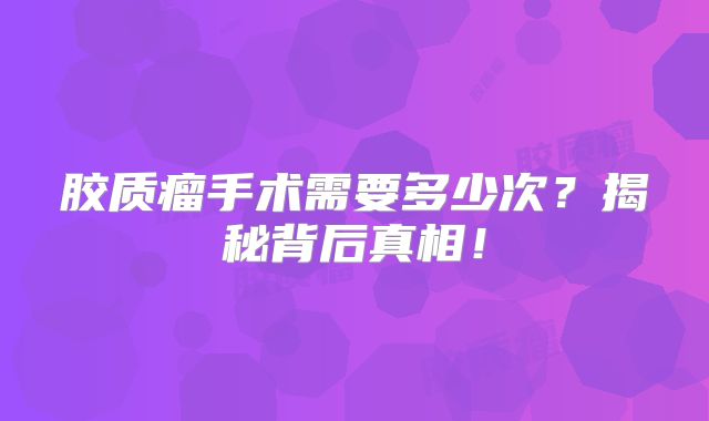 胶质瘤手术需要多少次？揭秘背后真相！