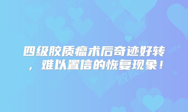 四级胶质瘤术后奇迹好转，难以置信的恢复现象！