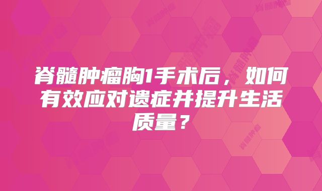 脊髓肿瘤胸1手术后，如何有效应对遗症并提升生活质量？