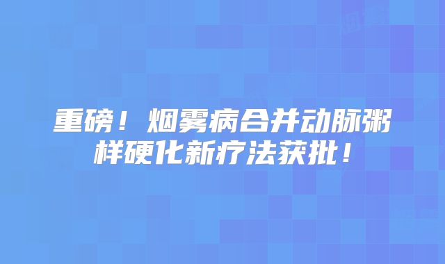 重磅！烟雾病合并动脉粥样硬化新疗法获批！