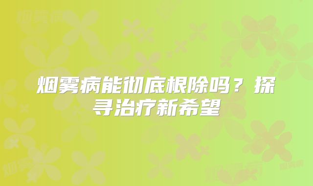 烟雾病能彻底根除吗？探寻治疗新希望