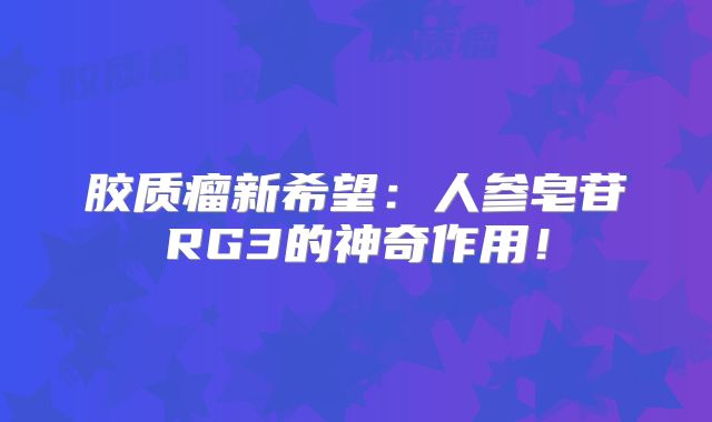 胶质瘤新希望：人参皂苷RG3的神奇作用！