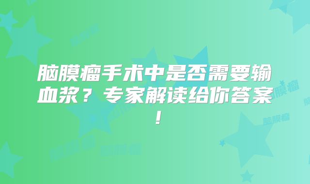 脑膜瘤手术中是否需要输血浆？专家解读给你答案！