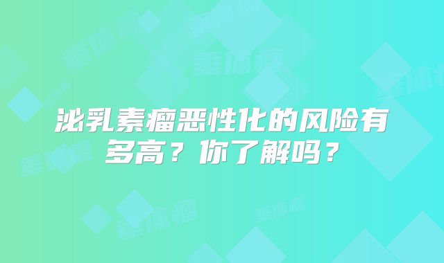 泌乳素瘤恶性化的风险有多高？你了解吗？
