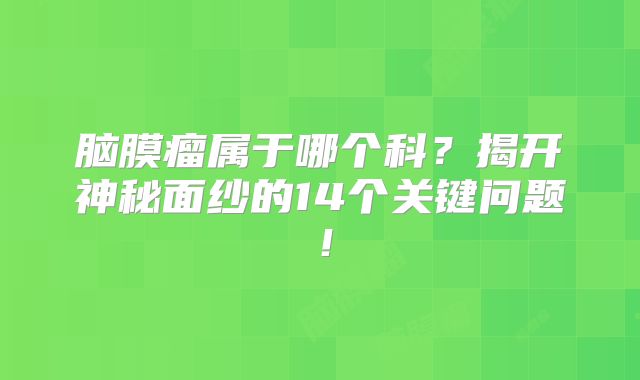 脑膜瘤属于哪个科？揭开神秘面纱的14个关键问题！