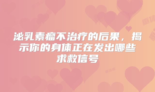 泌乳素瘤不治疗的后果，揭示你的身体正在发出哪些求救信号