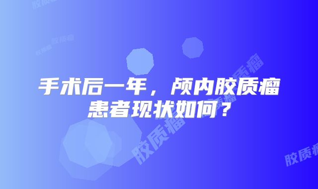 手术后一年，颅内胶质瘤患者现状如何？