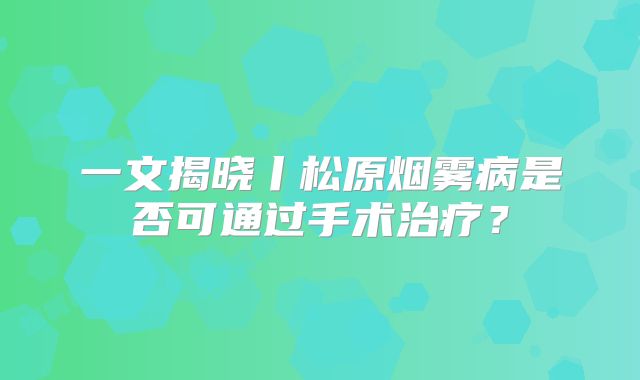 一文揭晓丨松原烟雾病是否可通过手术治疗？