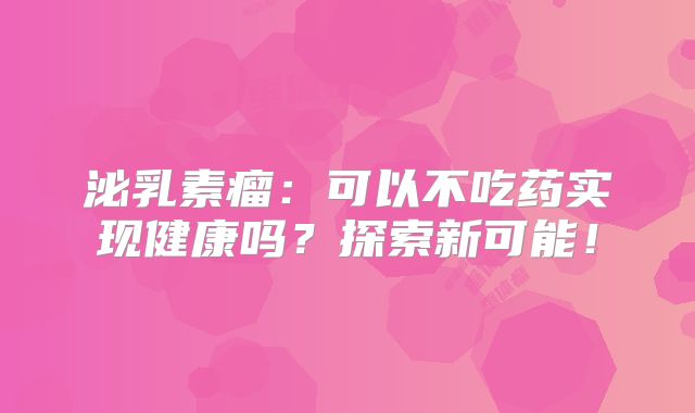 泌乳素瘤：可以不吃药实现健康吗？探索新可能！
