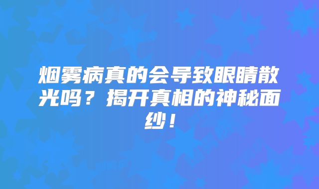 烟雾病真的会导致眼睛散光吗？揭开真相的神秘面纱！