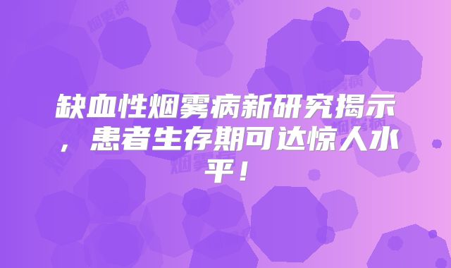 缺血性烟雾病新研究揭示，患者生存期可达惊人水平！