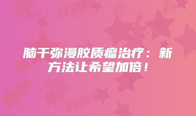 脑干弥漫胶质瘤治疗：新方法让希望加倍！