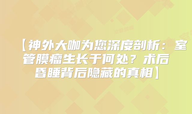 【神外大咖为您深度剖析：室管膜瘤生长于何处？术后昏睡背后隐藏的真相】