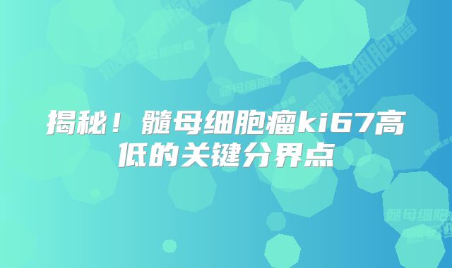 揭秘！髓母细胞瘤ki67高低的关键分界点