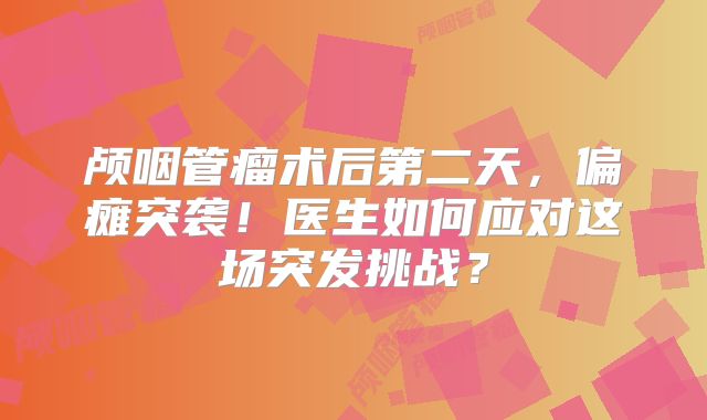 颅咽管瘤术后第二天，偏瘫突袭！医生如何应对这场突发挑战？