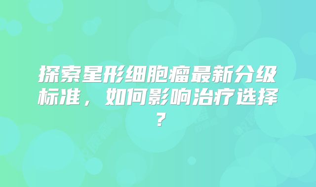 探索星形细胞瘤最新分级标准，如何影响治疗选择？