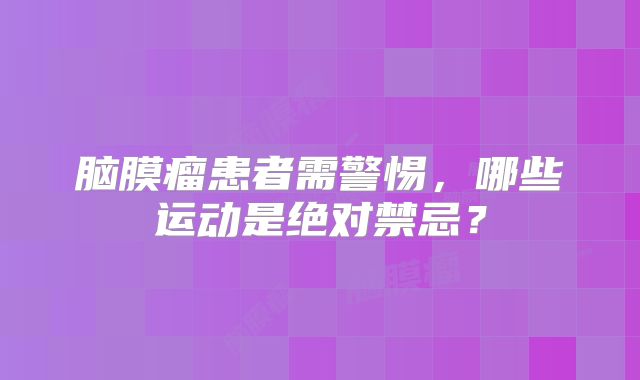 脑膜瘤患者需警惕，哪些运动是绝对禁忌？