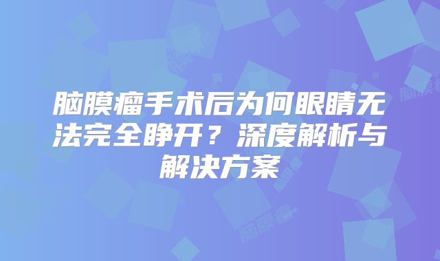 脑膜瘤手术后为何眼睛无法完全睁开？深度解析与解决方案