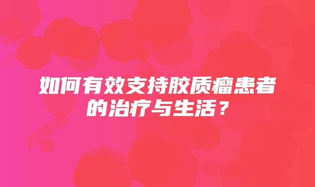 如何有效支持胶质瘤患者的治疗与生活？